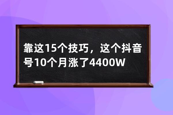 靠這15個技巧，這個抖音號10個月漲了4400W粉_抖音如何漲到10w粉絲 