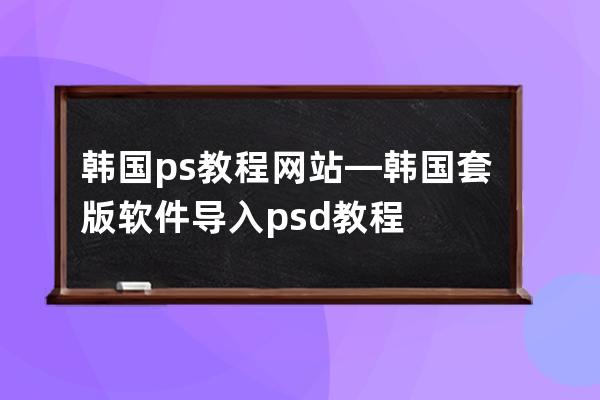 韓國ps教程網站—韓國套版軟件導入psd教程
