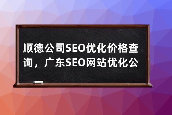 順德公司SEO優(yōu)化價格查詢，廣東SEO網(wǎng)站優(yōu)化公司推薦