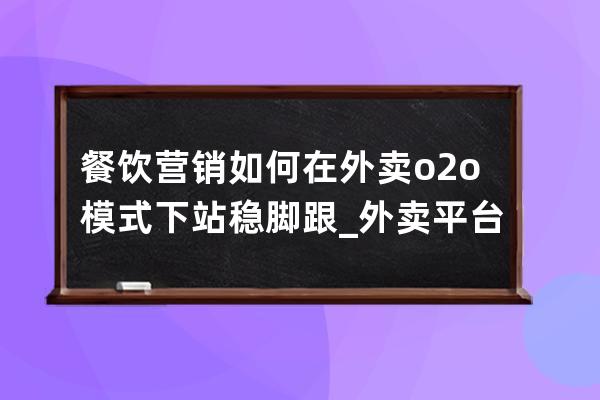 餐飲營銷如何在外賣o2o模式下站穩腳跟_外賣平臺如何進行營銷 
