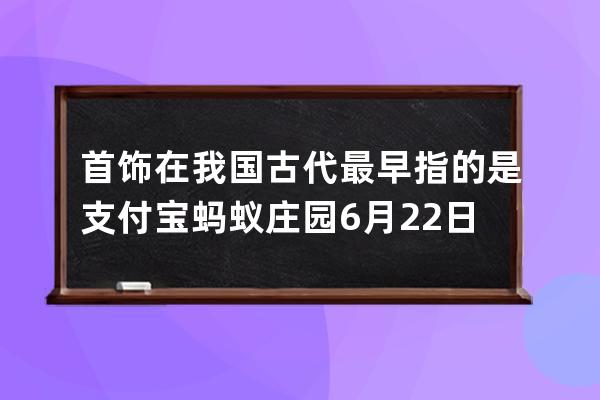 首飾在我國古代最早指的是?支付寶螞蟻莊園6月22日答案 