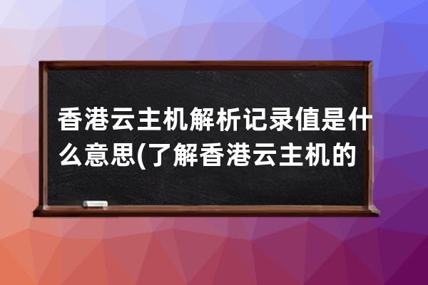 香港云主機解析記錄值是什么意思(了解香港云主機的記錄值意義)