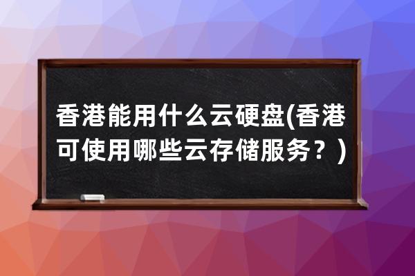 香港能用什么云硬盤(香港可使用哪些云存儲服務(wù)？)