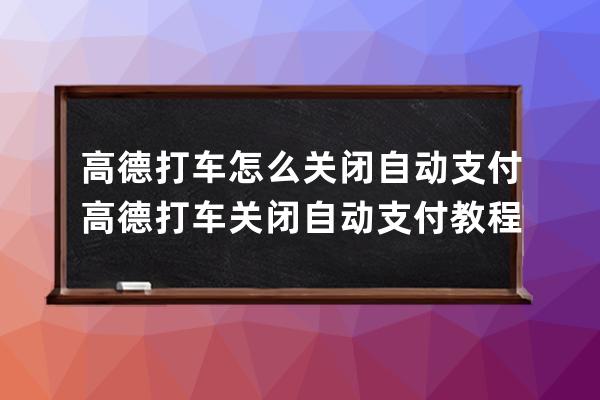 高德打車怎么關閉自動支付?高德打車關閉自動支付教程 