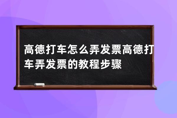 高德打車怎么弄發票?高德打車弄發票的教程步驟 