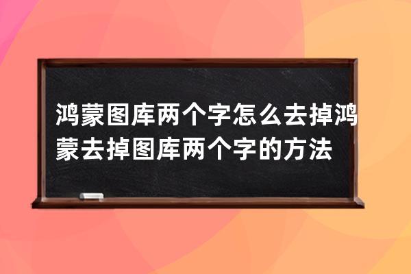 鴻蒙圖庫兩個字怎么去掉?鴻蒙去掉圖庫兩個字的方法 