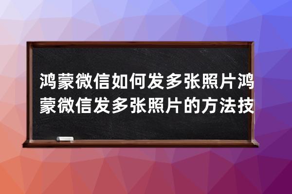 鴻蒙微信如何發多張照片?鴻蒙微信發多張照片的方法技巧 