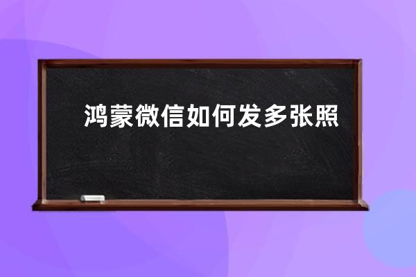 鴻蒙微信如何發多張照片?鴻蒙微信發多張照片的方法技巧 