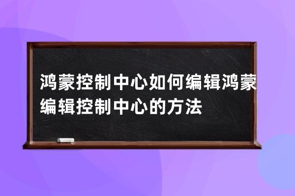 鴻蒙控制中心如何編輯?鴻蒙編輯控制中心的方法 