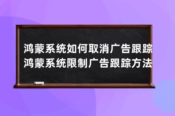鴻蒙系統如何取消廣告跟蹤?鴻蒙系統限制廣告跟蹤方法 