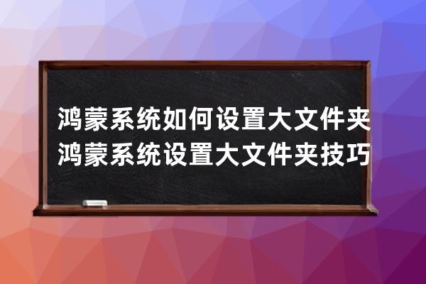 鴻蒙系統(tǒng)如何設(shè)置大文件夾?鴻蒙系統(tǒng)設(shè)置大文件夾技巧方法 