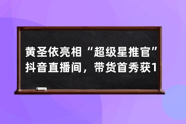 黃圣依亮相“超級星推官”抖音直播間，帶貨首秀獲1546萬人次點贊_抖音黃圣依 