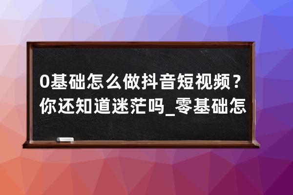 0基礎怎么做抖音短視頻？你還知道迷茫嗎_零基礎怎么拍抖音視頻 