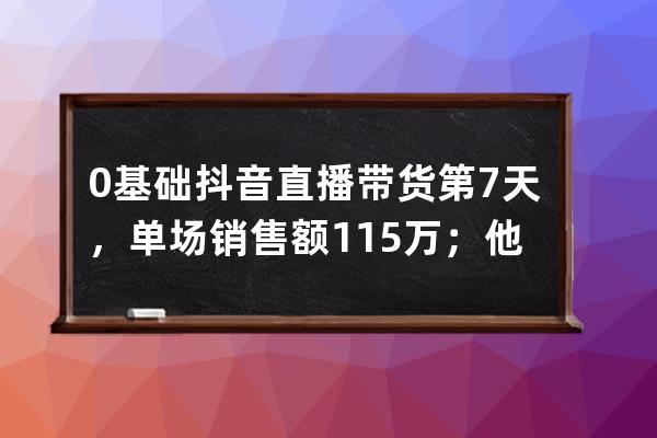 0基礎抖音直播帶貨第7天，單場銷售額11.5萬；他是怎么做到的？