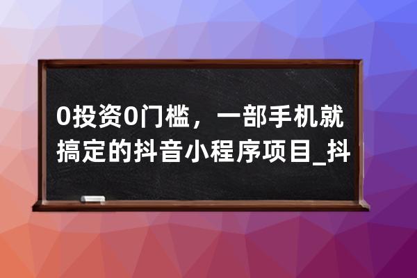 0投資0門檻，一部手機就搞定的抖音小程序項目_抖音0成本創業項目 