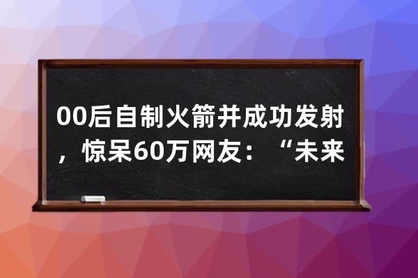 00后自制火箭并成功發射，驚呆60萬網友：“未來想實現火箭快遞”_90后發射火 