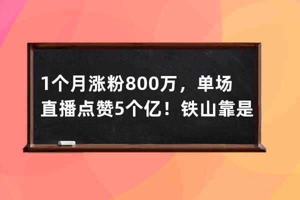 1個月漲粉800萬，單場直播點贊5個億！鐵山靠是怎么火起來的？_鐵山靠直播破百 