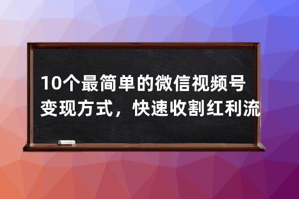 10個最簡單的微信視頻號變現方式，快速收割紅利流量！ 