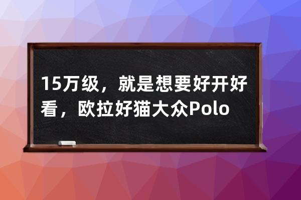 15萬級，就是想要好開好看，歐拉好貓大眾Polo怎么選？_歐拉黑貓和大眾polo怎么 