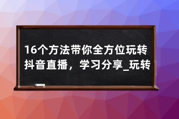 16個方法帶你全方位玩轉抖音直播，學習分享_玩轉抖音直播的十六個技巧 