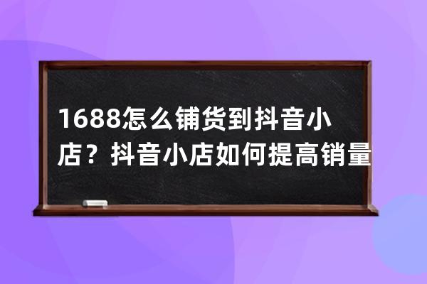 1688怎么鋪貨到抖音小店？抖音小店如何提高銷量？ 