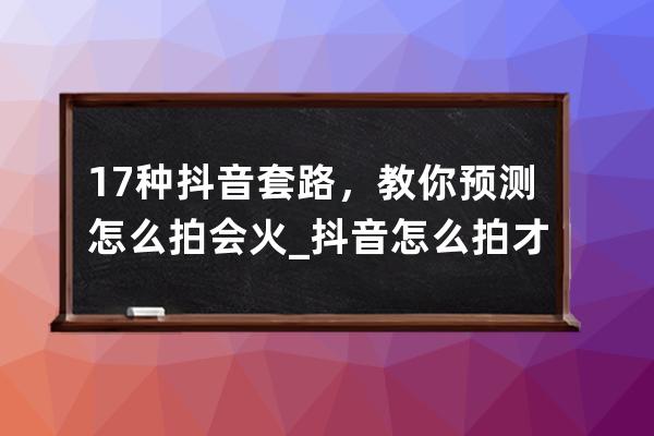 17種抖音套路，教你預測怎么拍會火_抖音怎么拍才容易火 