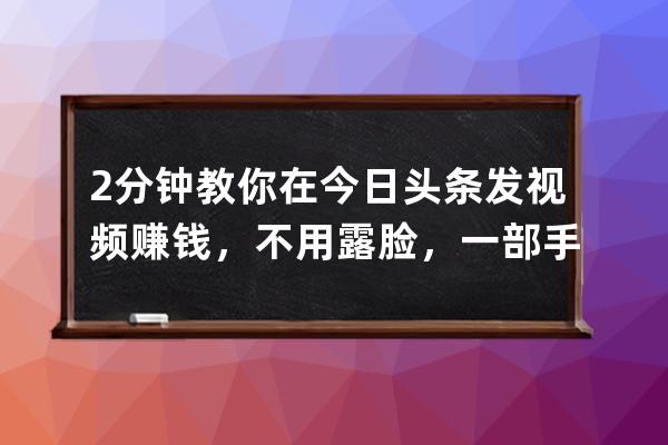 2分鐘教你在今日頭條發視頻賺錢，不用露臉，一部手機就能做_今日頭條發視頻 