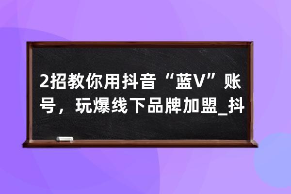 2招教你用抖音“藍V”賬號，玩爆線下品牌加盟_抖音藍v認證加盟 