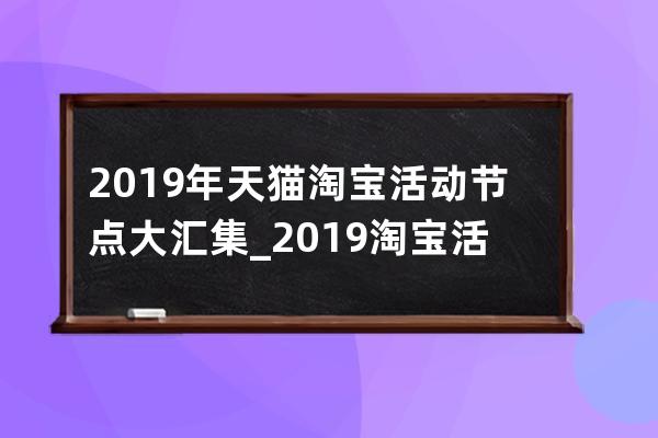 2019年天貓淘寶活動節點大匯集_2019淘寶活動時間表全年 