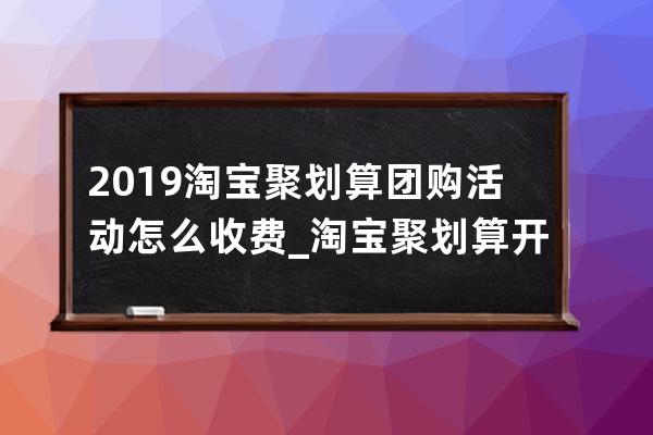 2019淘寶聚劃算團購活動怎么收費_淘寶聚劃算開團怎么樣快速購買 