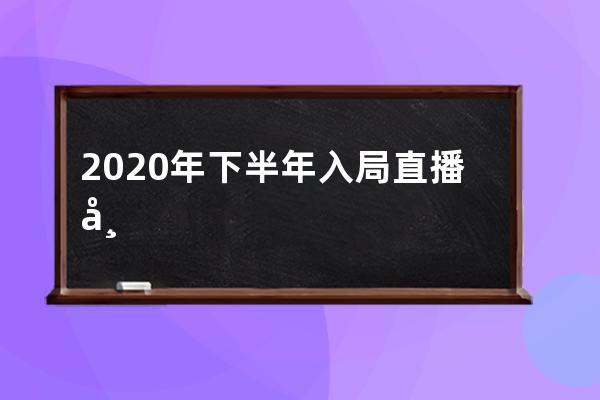 2020年下半年入局直播帶貨的10個關鍵點，現(xiàn)在知道還不晚！