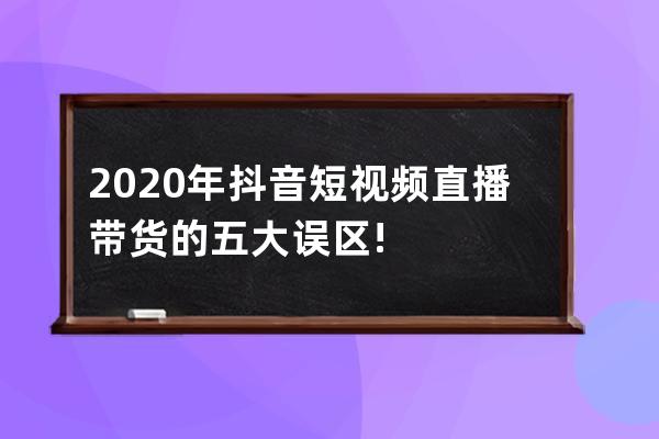 2020年抖音短視頻直播帶貨的五大誤區(qū)!