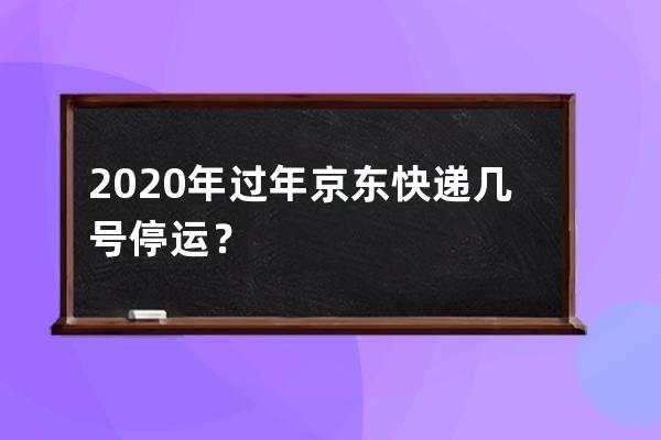 2020年過(guò)年京東快遞幾號(hào)停運(yùn)？ 