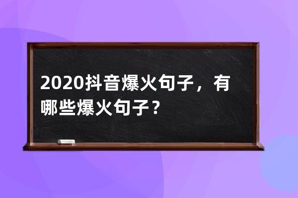 2020抖音爆火句子，有哪些爆火句子？