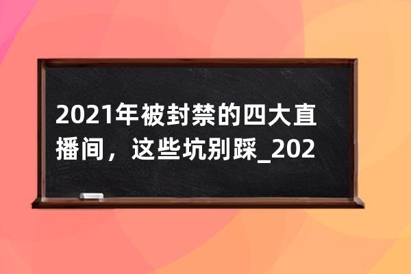2021年被封禁的四大直播間，這些坑別踩_2021哪個(gè)大主播被永久封禁 