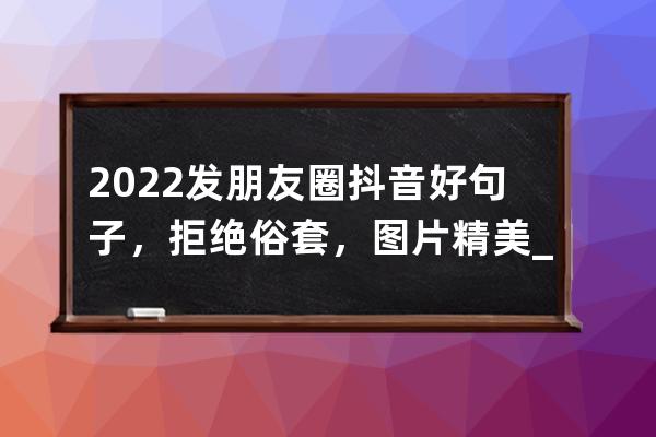 2022發(fā)朋友圈抖音好句子，拒絕俗套，圖片精美_抖音很火的短句發(fā)朋友圈 