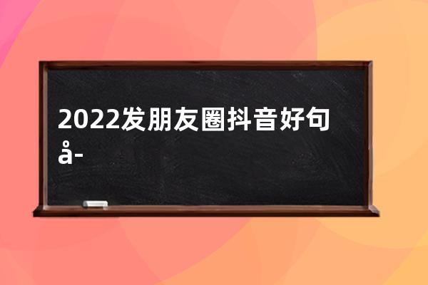 2022發朋友圈抖音好句子，拒絕俗套，圖片精美_抖音很火的短句發朋友圈 