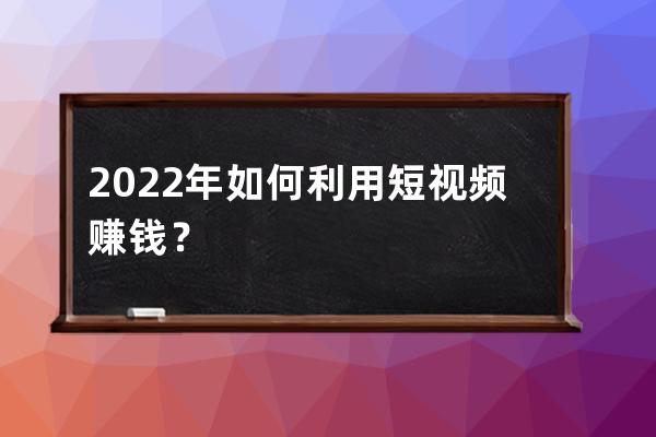2022年如何利用短視頻賺錢？ 