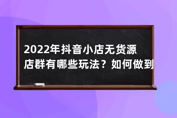 2022年抖音小店無貨源店群有哪些玩法？如何做到月銷破萬 