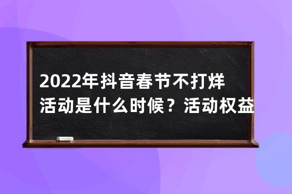 2022年抖音春節不打烊活動是什么時候？活動權益是啥？ 