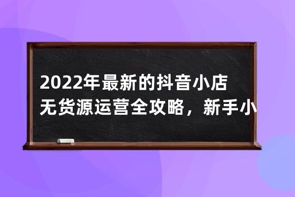 2022年最新的抖音小店無貨源運營全攻略，新手小白避坑指南_抖音無貨源怎么開 