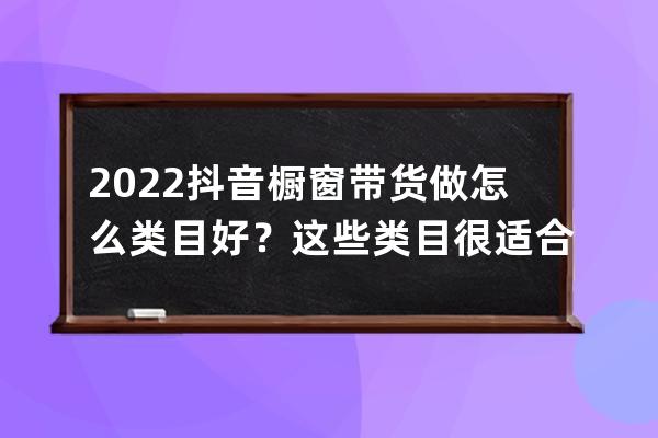 2022抖音櫥窗帶貨做怎么類目好？這些類目很適合！ 