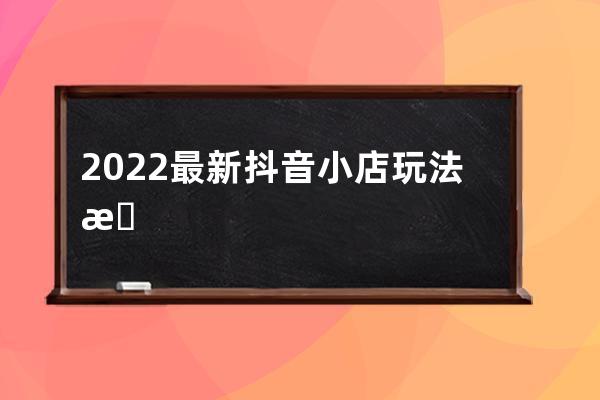 2022最新抖音小店玩法教學(xué)，帶你從小白到出單 