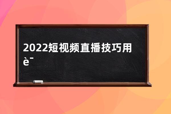 2022短視頻直播技巧用語大全：直播暖場、留人、互動、催單話術