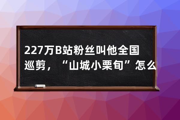 227萬B站粉絲叫他全國巡剪，“山城小栗旬”怎么做到整容洗剪吹？ 