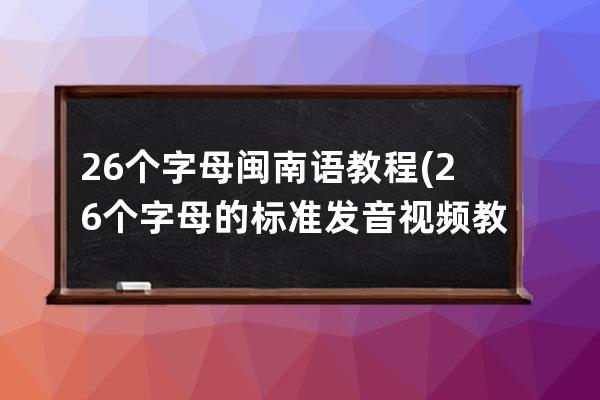 26個字母閩南語教程(26個字母的標(biāo)準(zhǔn)發(fā)音視頻教程)