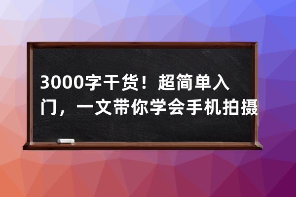 3000字干貨！超簡單入門，一文帶你學會手機拍攝抖音大片_抖音大片拍攝教程 