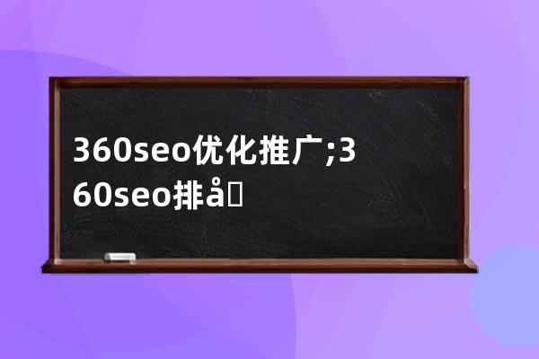 360seo優(yōu)化推廣;360seo排名優(yōu)化服務(wù)