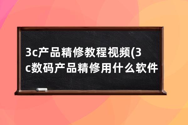 3c產(chǎn)品精修教程視頻(3c數(shù)碼產(chǎn)品精修用什么軟件)