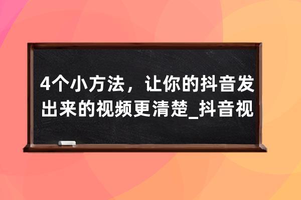 4個小方法，讓你的抖音發(fā)出來的視頻更清楚_抖音視頻怎么發(fā)更清晰 